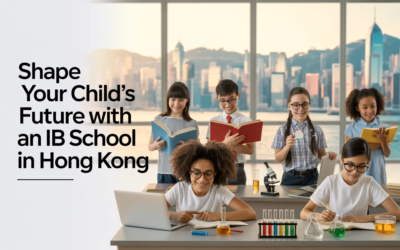 Why Choosing an IB School in Hong Kong Can Shape Your Child’s Future